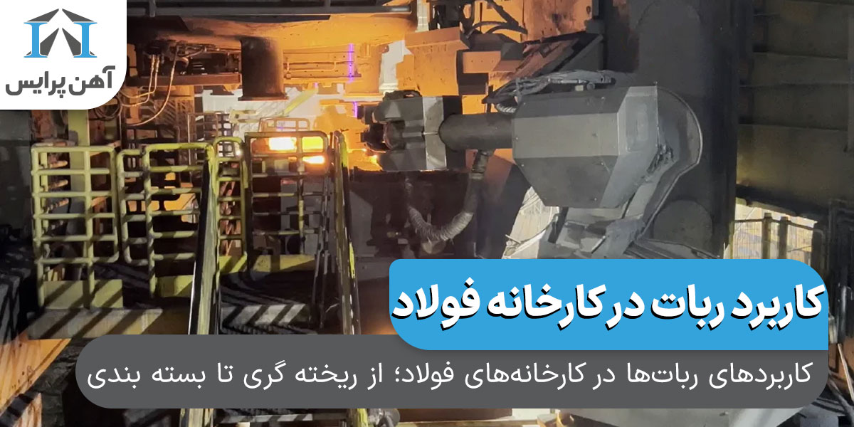 کاربرد‌های ربات‌ها در کارخانه‌های فولاد؛ از ریخته گری تا بسته بندی